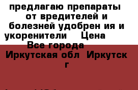 предлагаю препараты  от вредителей и болезней,удобрен6ия и укоренители. › Цена ­ 300 - Все города  »    . Иркутская обл.,Иркутск г.